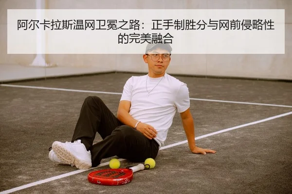 阿尔卡拉斯温网卫冕之路：正手制胜分与网前侵略性的完美融合