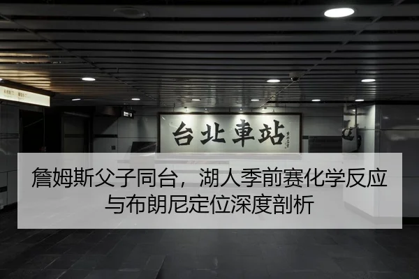 詹姆斯父子同台，湖人季前赛化学反应与布朗尼定位深度剖析