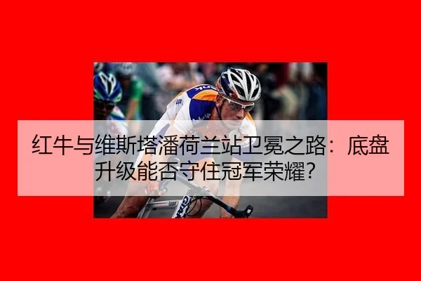 红牛与维斯塔潘荷兰站卫冕之路：底盘升级能否守住冠军荣耀？
