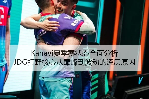 Kanavi夏季赛状态全面分析 JDG打野核心从巅峰到波动的深层原因