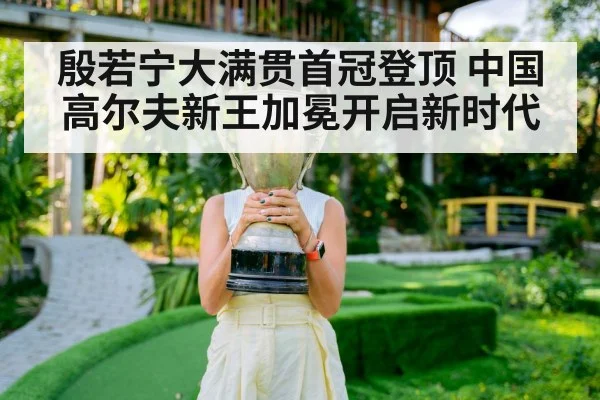 殷若宁大满贯首冠登顶 中国高尔夫新王加冕开启新时代