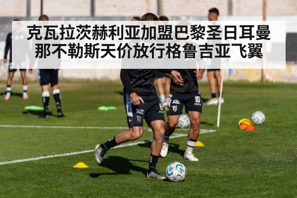 克瓦拉茨赫利亚加盟巴黎圣日耳曼那不勒斯天价放行格鲁吉亚飞翼