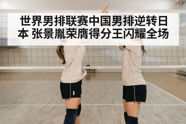 世界男排联赛中国男排逆转日本 张景胤荣膺得分王闪耀全场