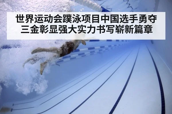 世界运动会蹼泳项目中国选手勇夺三金彰显强大实力书写崭新篇章