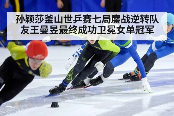 孙颖莎釜山世乒赛七局鏖战逆转队友王曼昱最终成功卫冕女单冠军