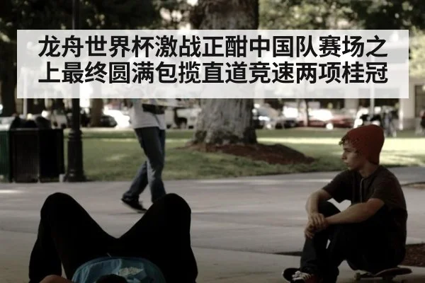 龙舟世界杯激战正酣中国队赛场之上最终圆满包揽直道竞速两项桂冠