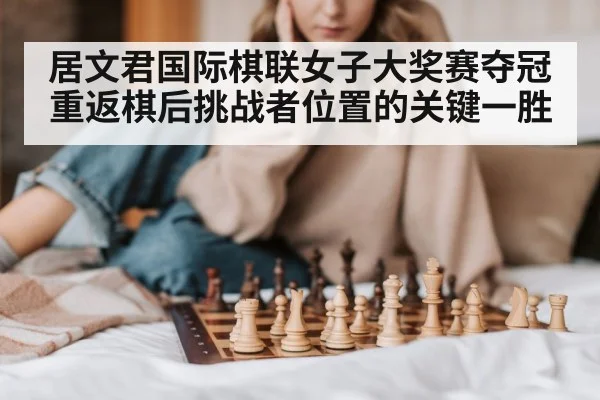 居文君国际棋联女子大奖赛夺冠 重返棋后挑战者位置的关键一胜
